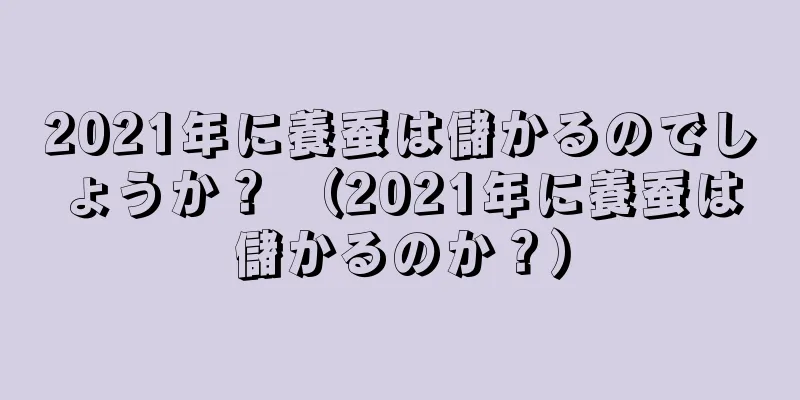 2021年に養蚕は儲かるのでしょうか？ （2021年に養蚕は儲かるのか？）
