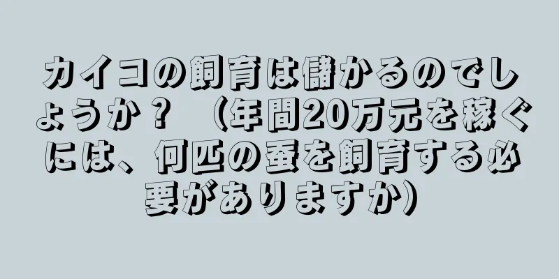 カイコの飼育は儲かるのでしょうか？ （年間20万元を稼ぐには、何匹の蚕を飼育する必要がありますか）