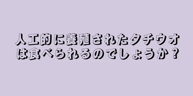 人工的に養殖されたタチウオは食べられるのでしょうか？