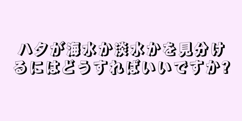 ハタが海水か淡水かを見分けるにはどうすればいいですか?