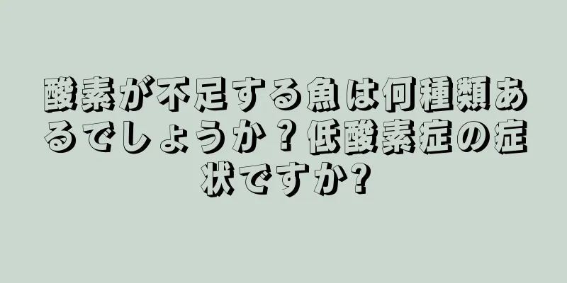 酸素が不足する魚は何種類あるでしょうか？低酸素症の症状ですか?