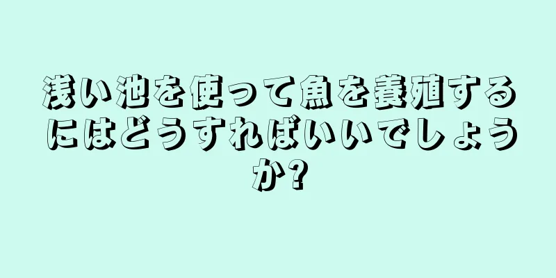 浅い池を使って魚を養殖するにはどうすればいいでしょうか?