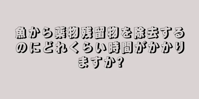 魚から薬物残留物を除去するのにどれくらい時間がかかりますか?