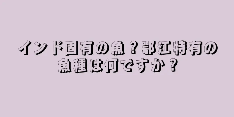 インド固有の魚？鄂江特有の魚種は何ですか？