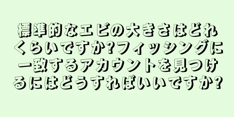 標準的なエビの大きさはどれくらいですか?フィッシングに一致するアカウントを見つけるにはどうすればいいですか?