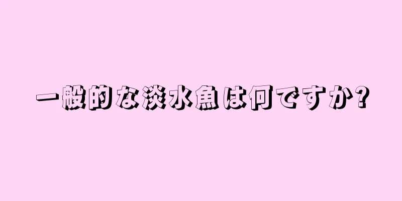 一般的な淡水魚は何ですか?