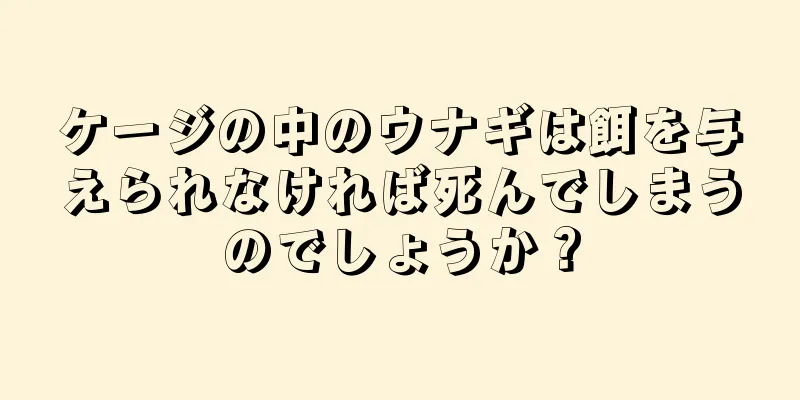 ケージの中のウナギは餌を与えられなければ死んでしまうのでしょうか？