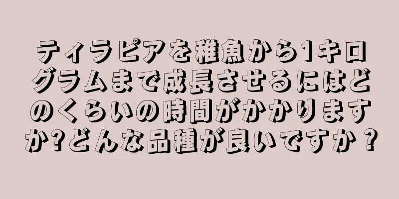 ティラピアを稚魚から1キログラムまで成長させるにはどのくらいの時間がかかりますか?どんな品種が良いですか？