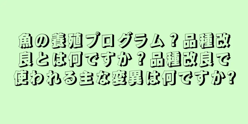 魚の養殖プログラム？品種改良とは何ですか？品種改良で使われる主な変異は何ですか?