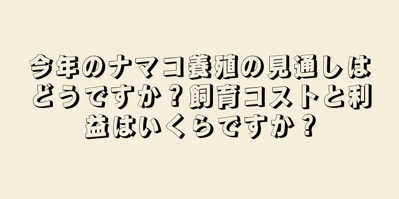 今年のナマコ養殖の見通しはどうですか？飼育コストと利益はいくらですか？