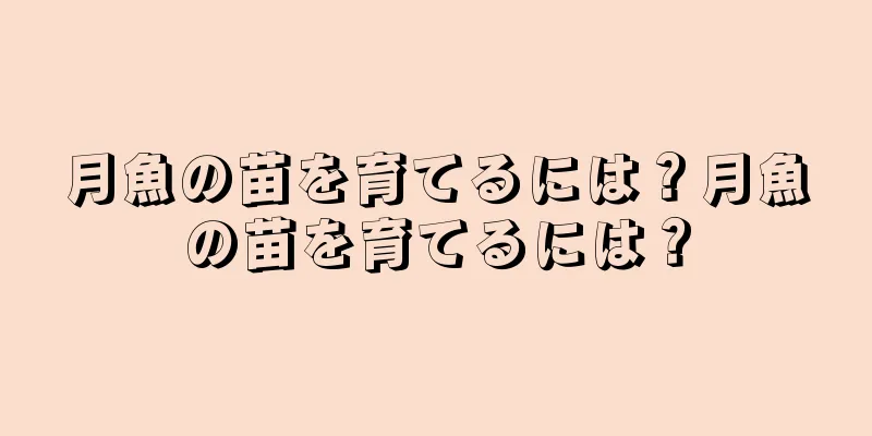 月魚の苗を育てるには？月魚の苗を育てるには？