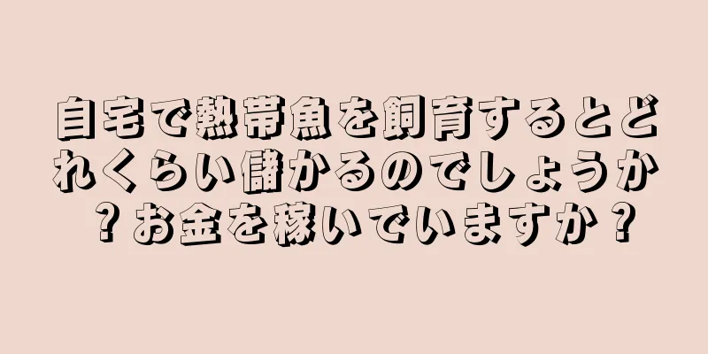 自宅で熱帯魚を飼育するとどれくらい儲かるのでしょうか？お金を稼いでいますか？