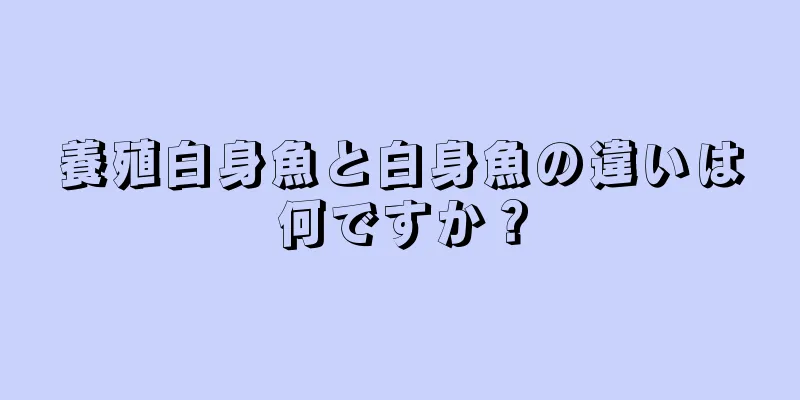 養殖白身魚と白身魚の違いは何ですか？