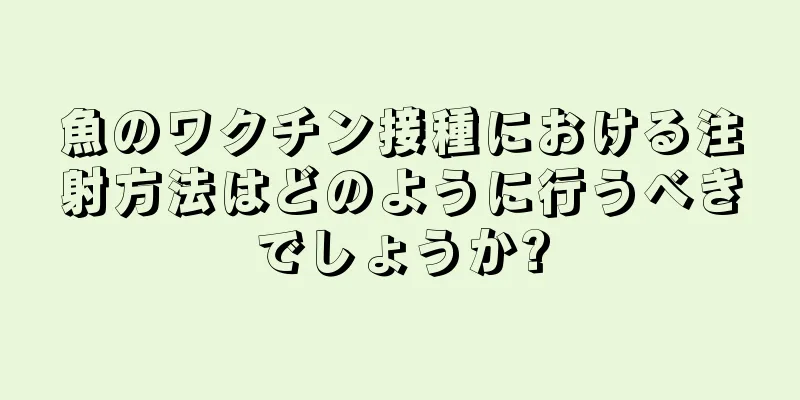 魚のワクチン接種における注射方法はどのように行うべきでしょうか?