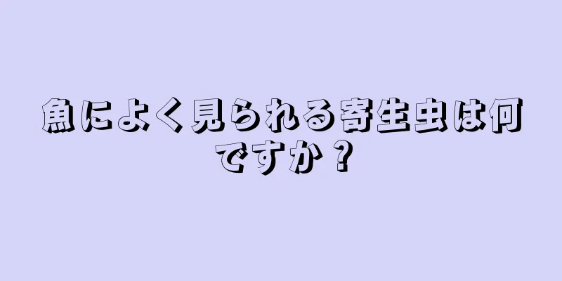 魚によく見られる寄生虫は何ですか？
