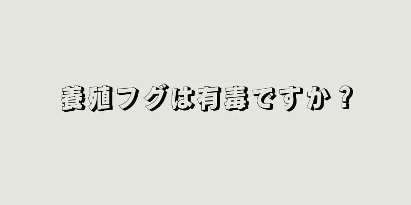 養殖フグは有毒ですか？