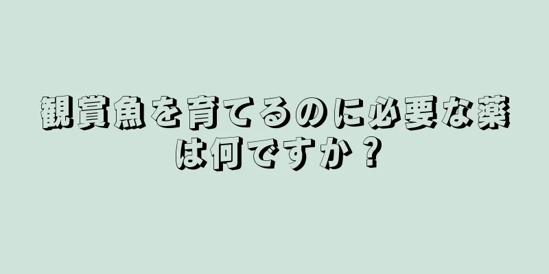 観賞魚を育てるのに必要な薬は何ですか？