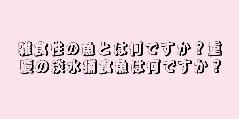 雑食性の魚とは何ですか？重慶の淡水捕食魚は何ですか？
