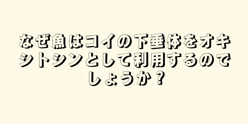 なぜ魚はコイの下垂体をオキシトシンとして利用するのでしょうか？