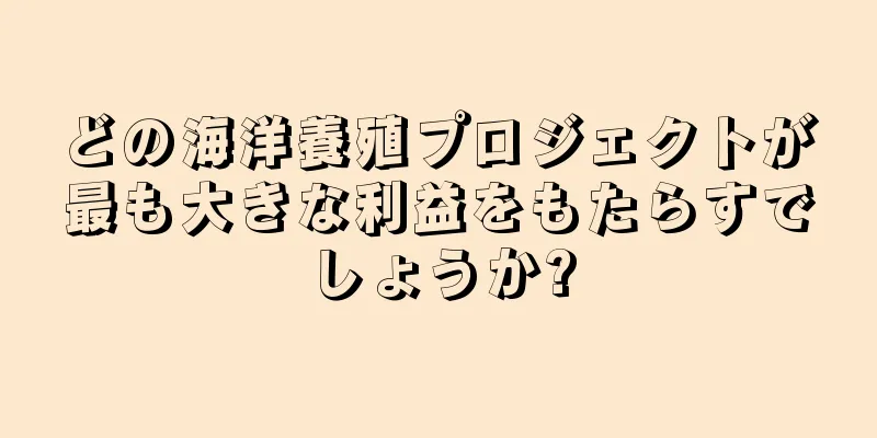 どの海洋養殖プロジェクトが最も大きな利益をもたらすでしょうか?
