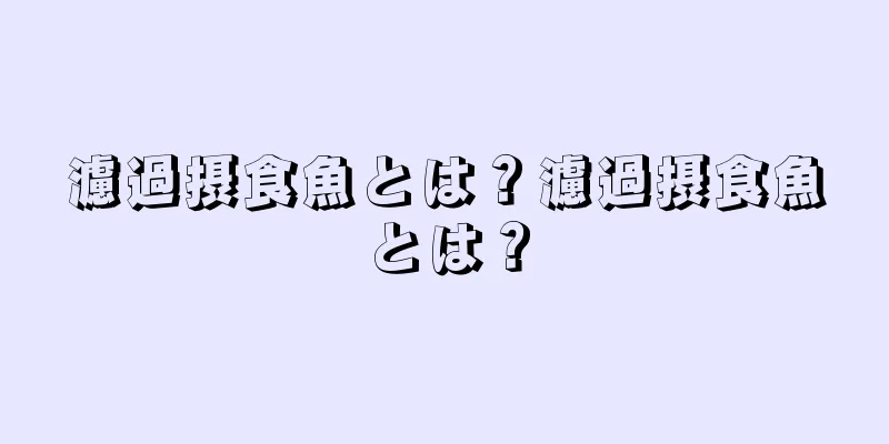 濾過摂食魚とは？濾過摂食魚とは？