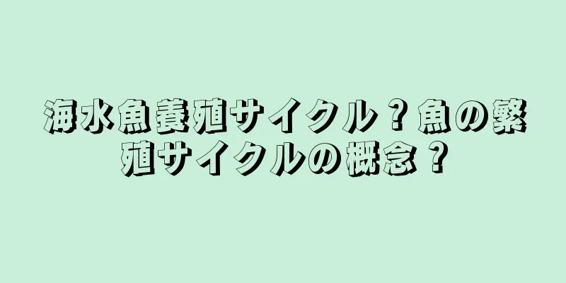 海水魚養殖サイクル？魚の繁殖サイクルの概念？