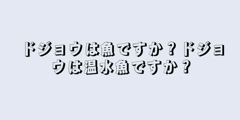 ドジョウは魚ですか？ドジョウは温水魚ですか？