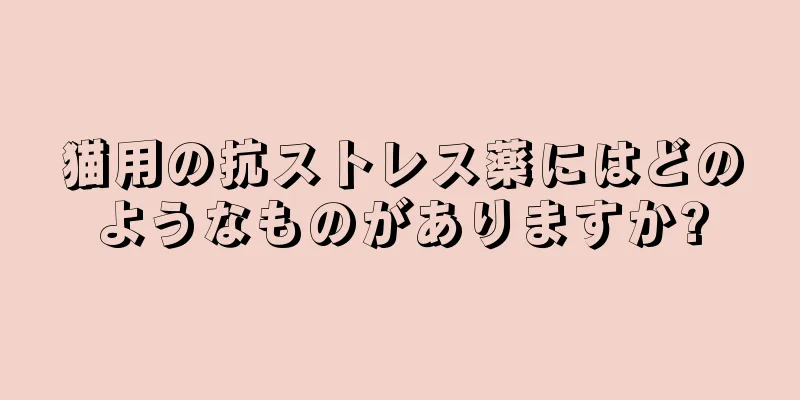 猫用の抗ストレス薬にはどのようなものがありますか?