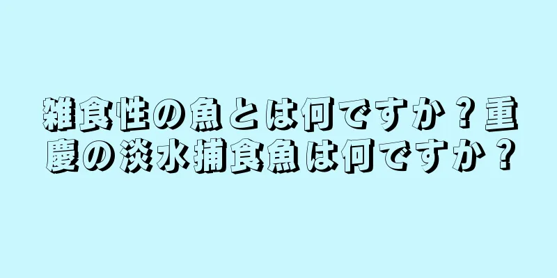 雑食性の魚とは何ですか？重慶の淡水捕食魚は何ですか？