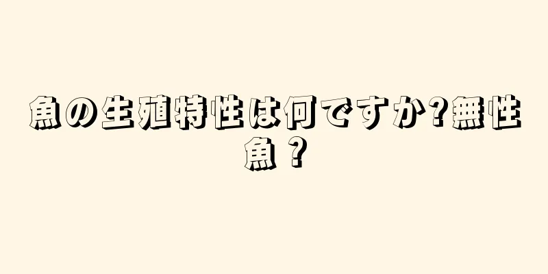 魚の生殖特性は何ですか?無性魚？
