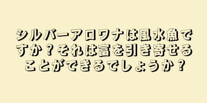 シルバーアロワナは風水魚ですか？それは富を引き寄せることができるでしょうか？
