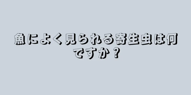 魚によく見られる寄生虫は何ですか？