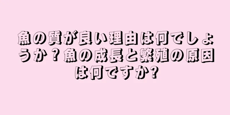 魚の質が良い理由は何でしょうか？魚の成長と繁殖の原因は何ですか?