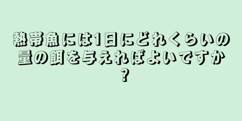 熱帯魚には1日にどれくらいの量の餌を与えればよいですか？