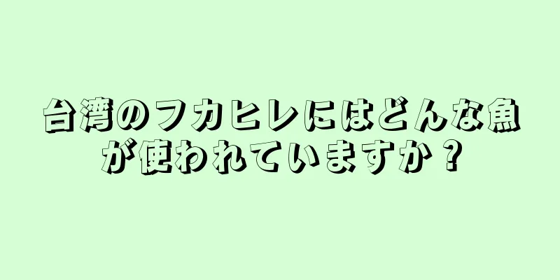 台湾のフカヒレにはどんな魚が使われていますか？