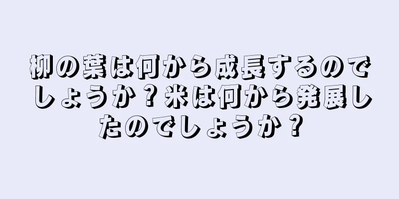 柳の葉は何から成長するのでしょうか？米は何から発展したのでしょうか？