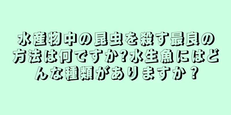 水産物中の昆虫を殺す最良の方法は何ですか?水生魚にはどんな種類がありますか？