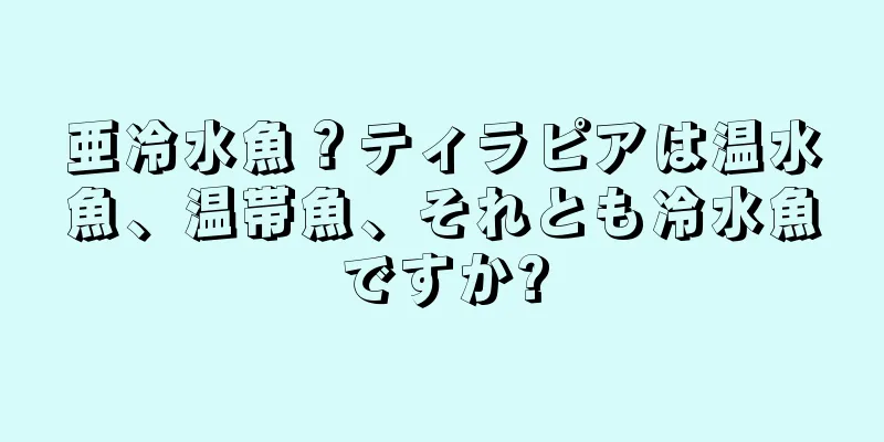 亜冷水魚？ティラピアは温水魚、温帯魚、それとも冷水魚ですか?