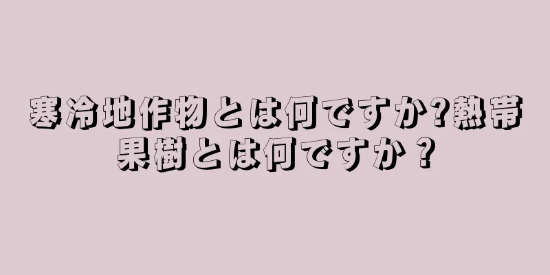 寒冷地作物とは何ですか?熱帯果樹とは何ですか？