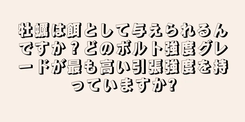 牡蠣は餌として与えられるんですか？どのボルト強度グレードが最も高い引張強度を持っていますか?