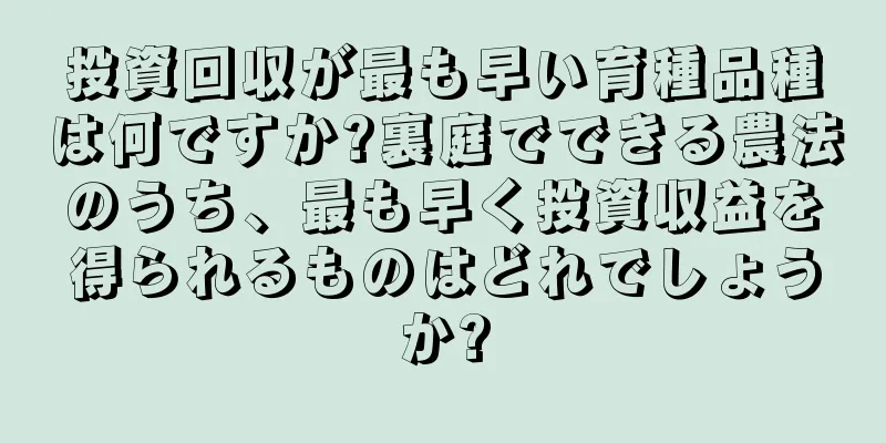 投資回収が最も早い育種品種は何ですか?裏庭でできる農法のうち、最も早く投資収益を得られるものはどれでしょうか?