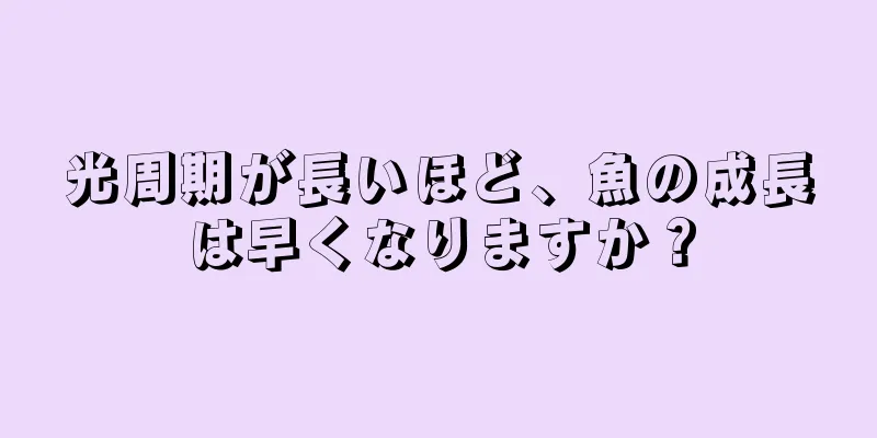 光周期が長いほど、魚の成長は早くなりますか？