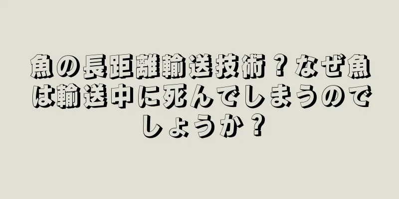 魚の長距離輸送技術？なぜ魚は輸送中に死んでしまうのでしょうか？