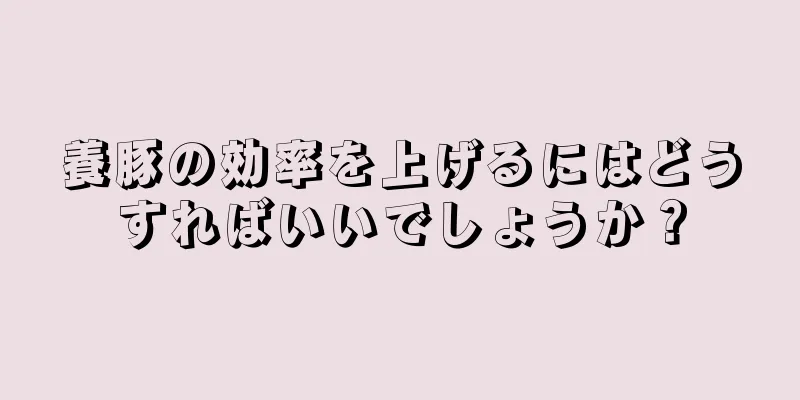 養豚の効率を上げるにはどうすればいいでしょうか？