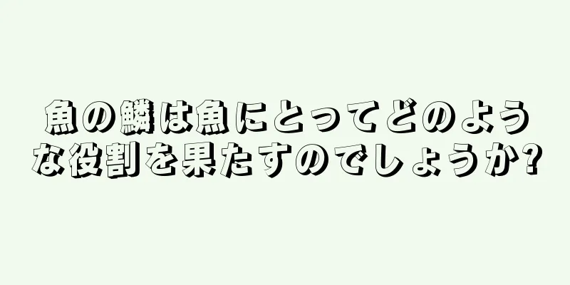 魚の鱗は魚にとってどのような役割を果たすのでしょうか?