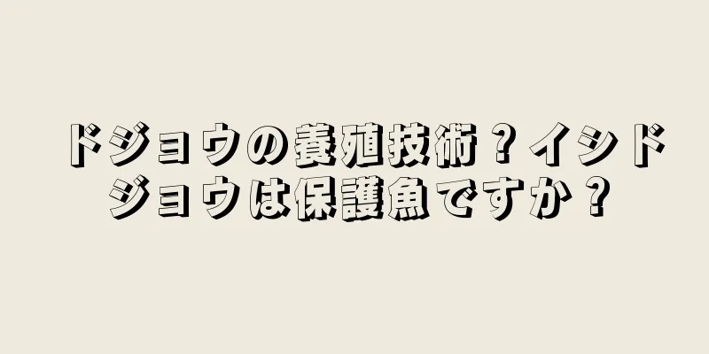 ドジョウの養殖技術？イシドジョウは保護魚ですか？