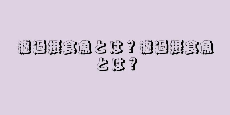 濾過摂食魚とは？濾過摂食魚とは？