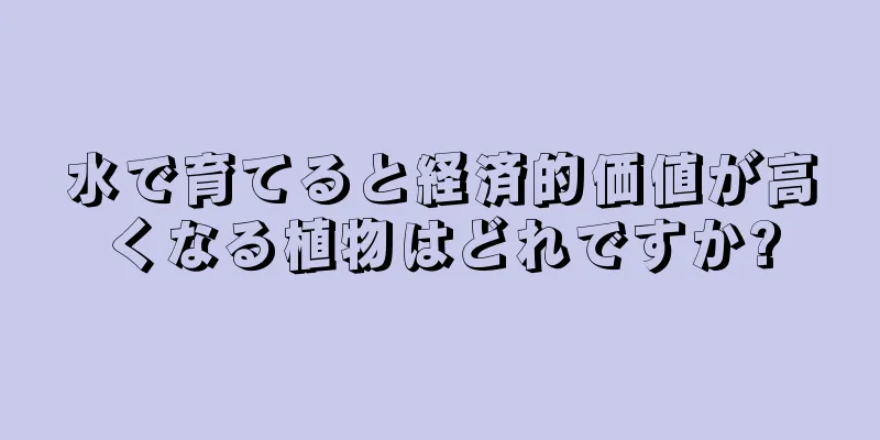 水で育てると経済的価値が高くなる植物はどれですか?