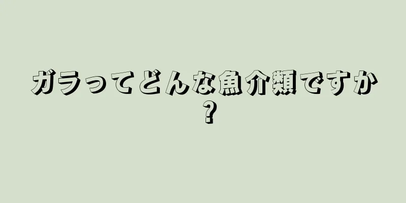 ガラってどんな魚介類ですか？