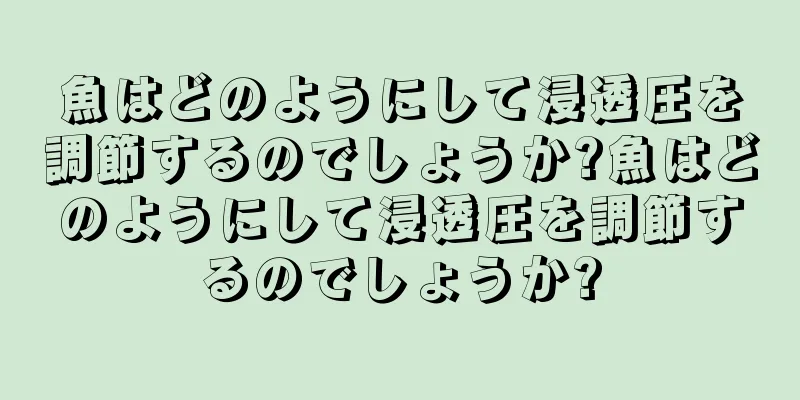 魚はどのようにして浸透圧を調節するのでしょうか?魚はどのようにして浸透圧を調節するのでしょうか?